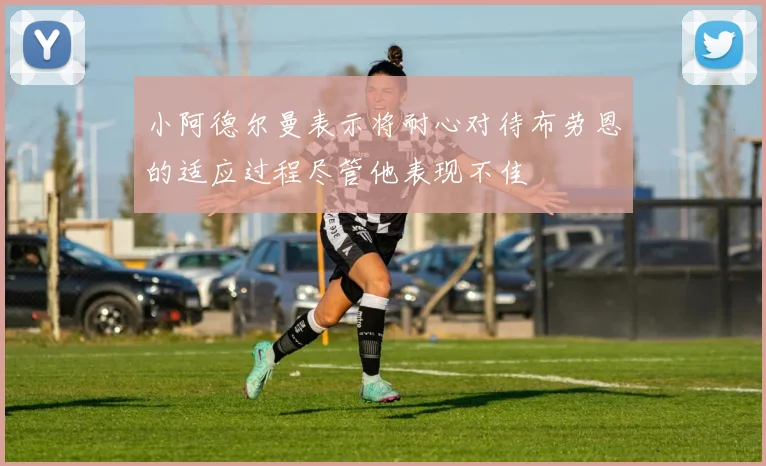 小阿德尔曼表示将耐心对待布劳恩的适应过程尽管他表现不佳
