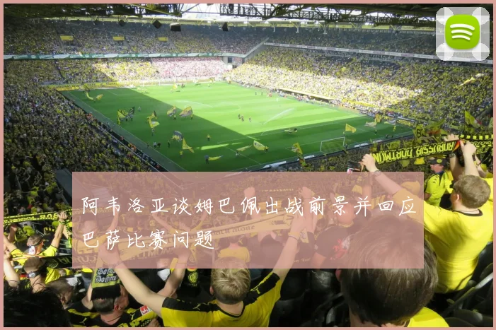 阿韦洛亚谈姆巴佩出战前景并回应巴萨比赛问题