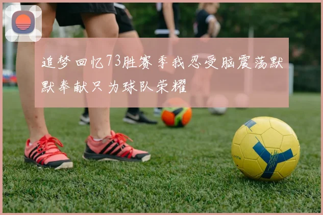 追梦回忆73胜赛季我忍受脑震荡默默奉献只为球队荣耀