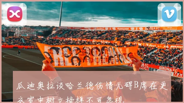瓜迪奥拉谈哈兰德伤情无碍B席在更衣室中树立榜样不可忽视
