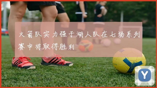 火箭队实力强于湖人队在七场系列赛中将取得胜利