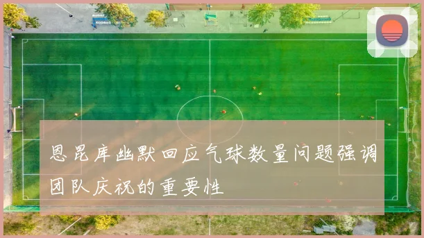 恩昆库幽默回应气球数量问题强调团队庆祝的重要性