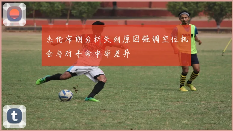 杰伦布朗分析失利原因强调空位机会与对手命中率差异