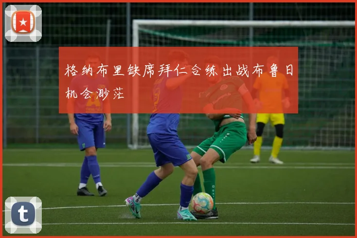 格纳布里缺席拜仁合练出战布鲁日机会渺茫