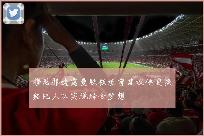 穆尼耶透露曼联教练曾建议他更换经纪人以实现转会梦想