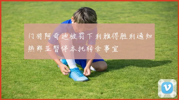门将阿奇迪被罚下利雅得胜利通知热那亚暂停本托转会事宜