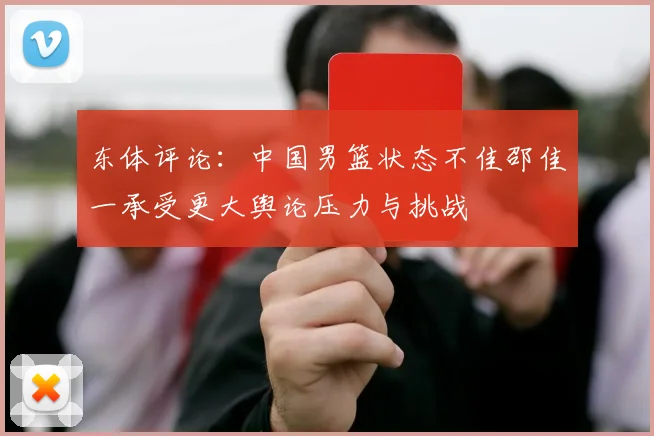 东体评论：中国男篮状态不佳邵佳一承受更大舆论压力与挑战