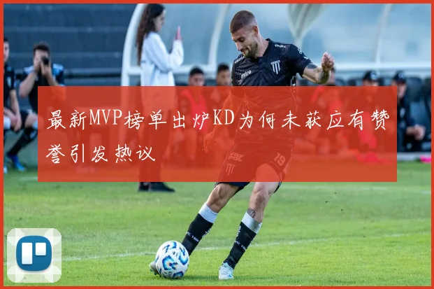 最新MVP榜单出炉KD为何未获应有赞誉引发热议