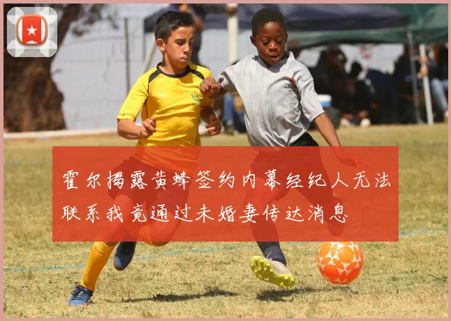 霍尔揭露黄蜂签约内幕经纪人无法联系我竟通过未婚妻传达消息