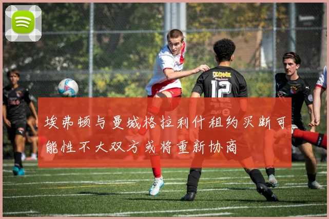 埃弗顿与曼城格拉利什租约买断可能性不大双方或将重新协商