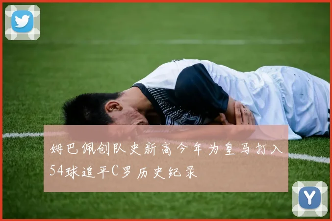 姆巴佩创队史新高今年为皇马打入54球追平C罗历史纪录