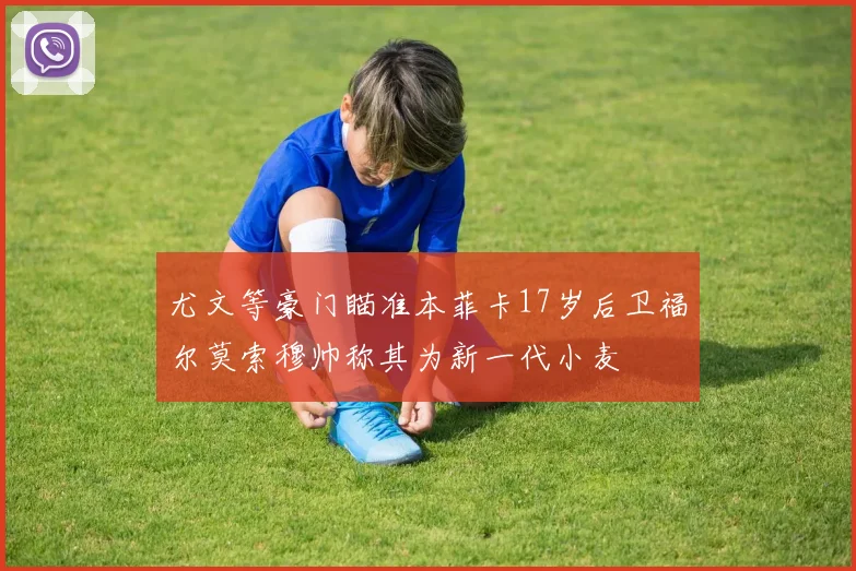 尤文等豪门瞄准本菲卡17岁后卫福尔莫索穆帅称其为新一代小麦