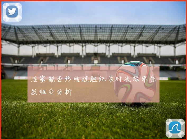 活塞能否终结连胜纪录对决绿军先发组合分析