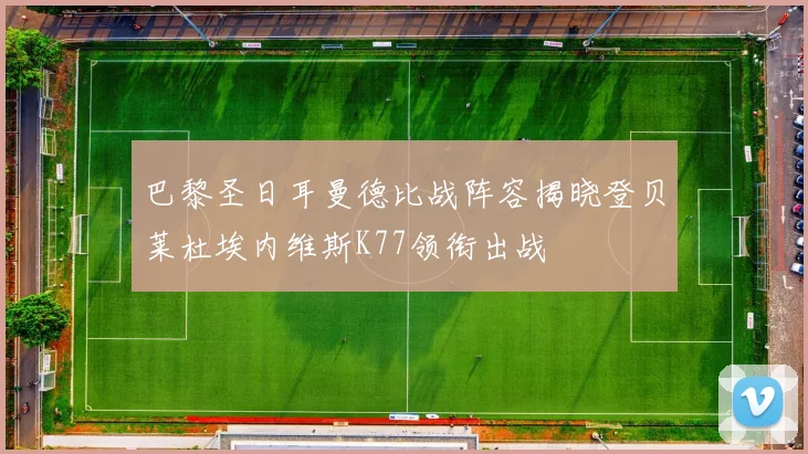 巴黎圣日耳曼德比战阵容揭晓登贝莱杜埃内维斯K77领衔出战
