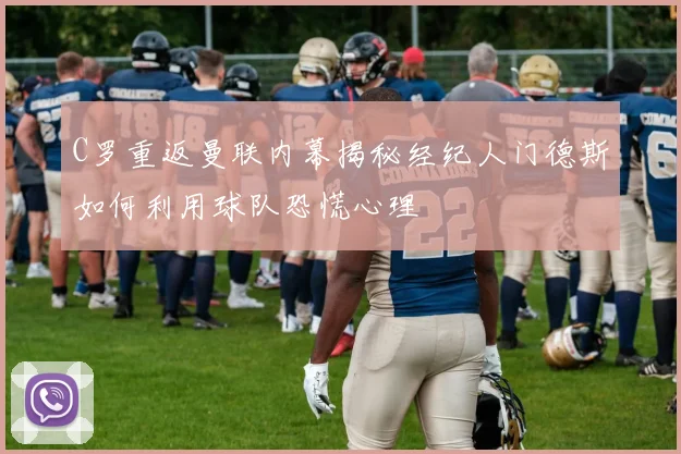 C罗重返曼联内幕揭秘经纪人门德斯如何利用球队恐慌心理