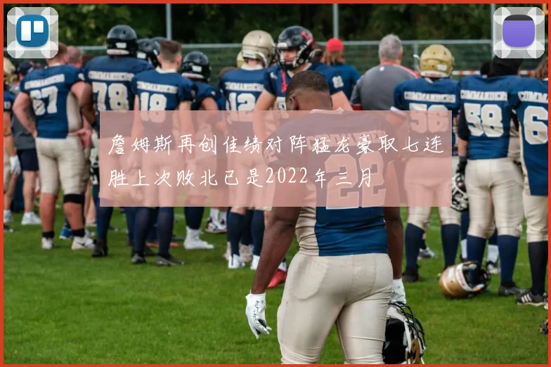 詹姆斯再创佳绩对阵猛龙豪取七连胜上次败北已是2022年三月