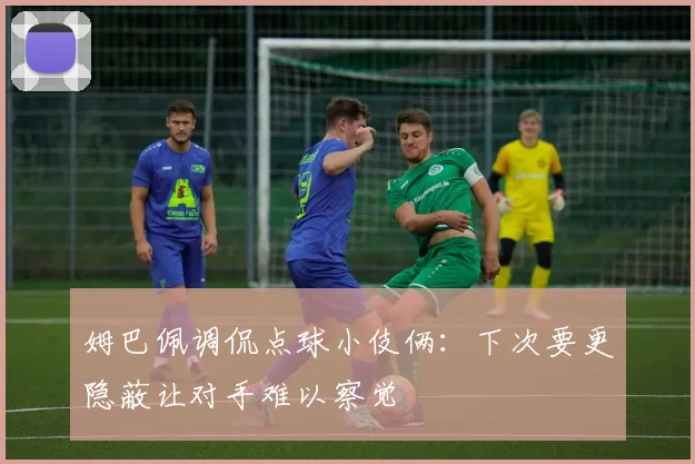姆巴佩调侃点球小伎俩：下次要更隐蔽让对手难以察觉
