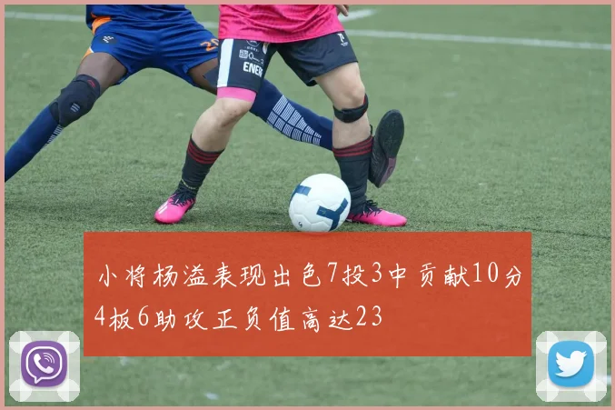 小将杨溢表现出色7投3中贡献10分4板6助攻正负值高达23