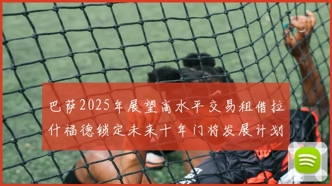巴萨2025年展望高水平交易租借拉什福德锁定未来十年门将发展计划