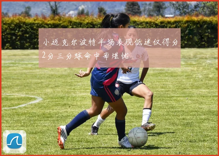 小迈克尔波特半场表现低迷仅得分2分三分球命中率堪忧