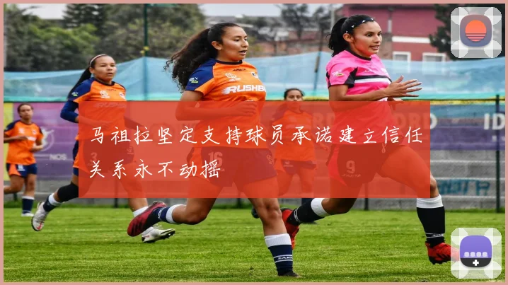 马祖拉坚定支持球员承诺建立信任关系永不动摇