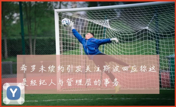希罗未续约引发关注斯波回应称这是经纪人与管理层的事务