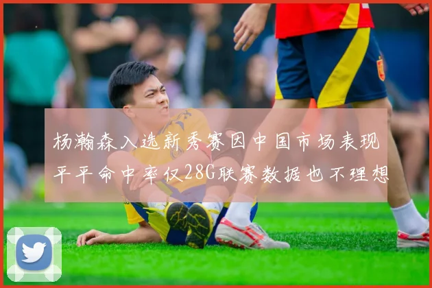 杨瀚森入选新秀赛因中国市场表现平平命中率仅28G联赛数据也不理想