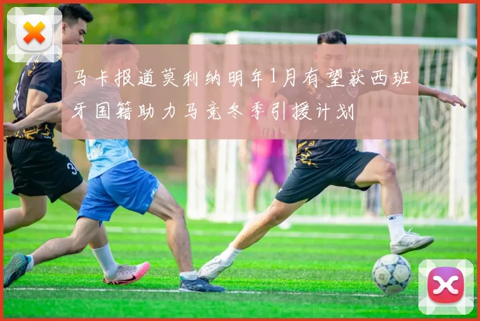 马卡报道莫利纳明年1月有望获西班牙国籍助力马竞冬季引援计划