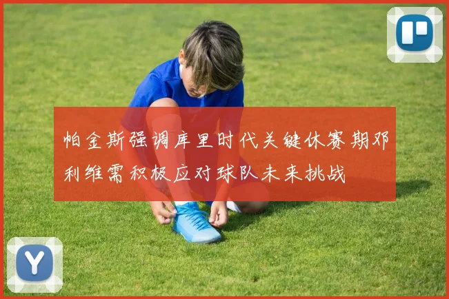 帕金斯强调库里时代关键休赛期邓利维需积极应对球队未来挑战