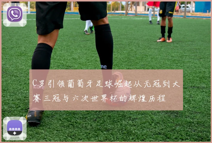 C罗引领葡萄牙足球崛起从无冠到大赛三冠与六次世界杯的辉煌历程