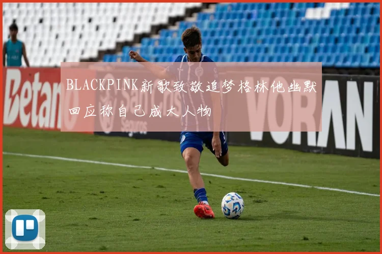 BLACKPINK新歌致敬追梦格林他幽默回应称自己成大人物