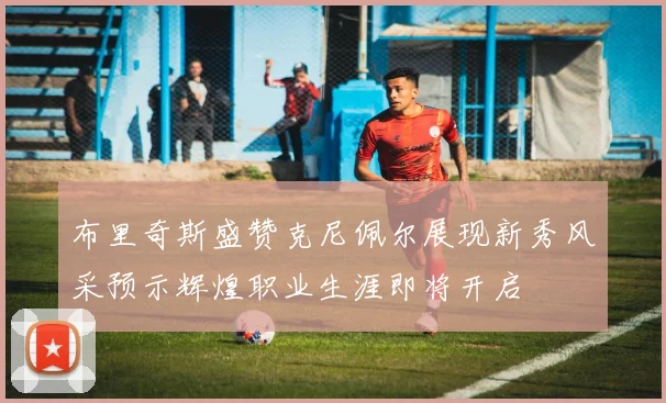 布里奇斯盛赞克尼佩尔展现新秀风采预示辉煌职业生涯即将开启