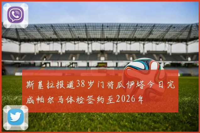 斯基拉报道38岁门将瓜伊塔今日完成帕尔马体检签约至2026年