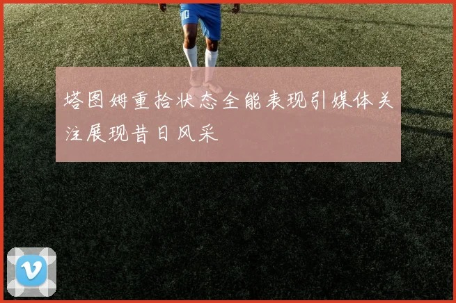 塔图姆重拾状态全能表现引媒体关注展现昔日风采
