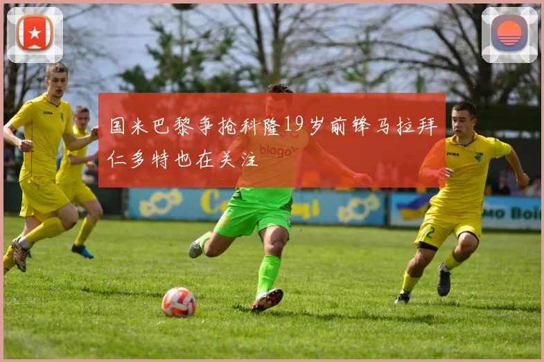 国米巴黎争抢科隆19岁前锋马拉拜仁多特也在关注