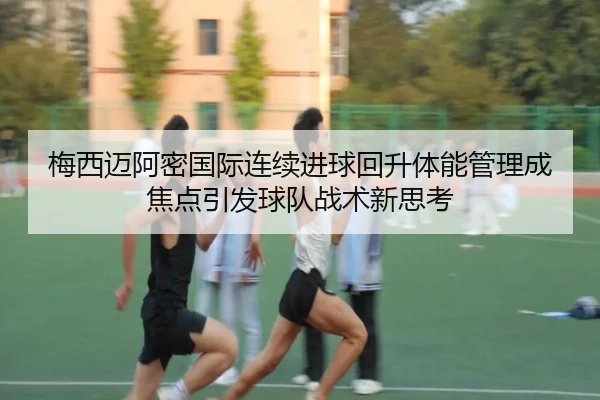 梅西迈阿密国际连续进球回升体能管理成焦点引发球队战术新思考 - Leyu